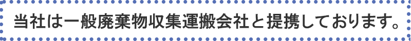 当社は一般廃棄物収集運搬会社と提携しております。